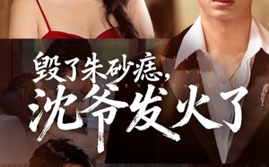 短剧《毁了朱砂痣，沈爷发火了（60集）》短剧全集免费在线追