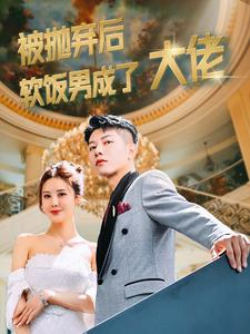 被抛弃后软饭男成了大佬（100集）深深爱上这部剧
